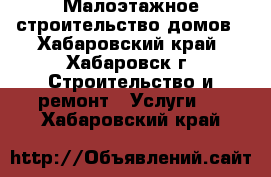 Малоэтажное строительство домов - Хабаровский край, Хабаровск г. Строительство и ремонт » Услуги   . Хабаровский край